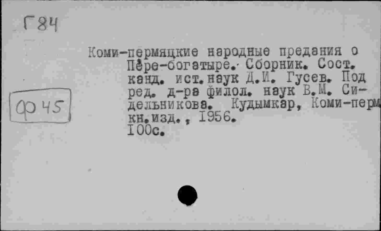 ﻿гяч
Коми-пермяцкие народные предания о Пёре-богатыре,- Сборник. Сост. канд. ист.наук Д.И. Гусев. Под ред. д-ра фи лол. наук В. И. Сидельникова. Кудымкар, Коми-пе] кн.изд., 1956. 100с.